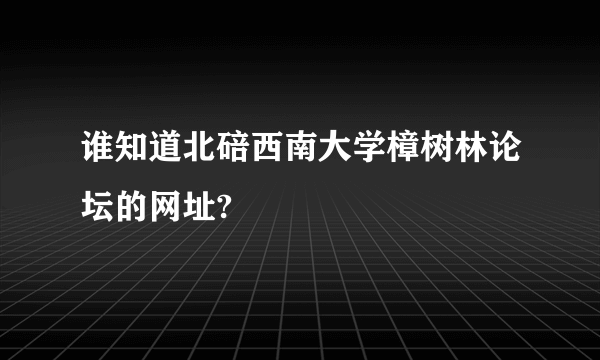 谁知道北碚西南大学樟树林论坛的网址?