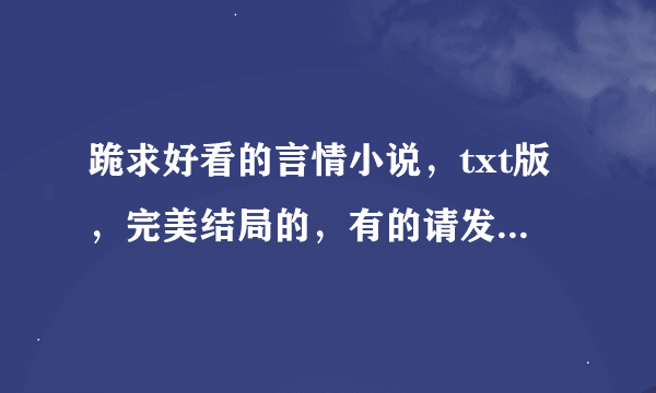 跪求好看的言情小说，txt版，完美结局的，有的请发到我的邮箱，越多越好。