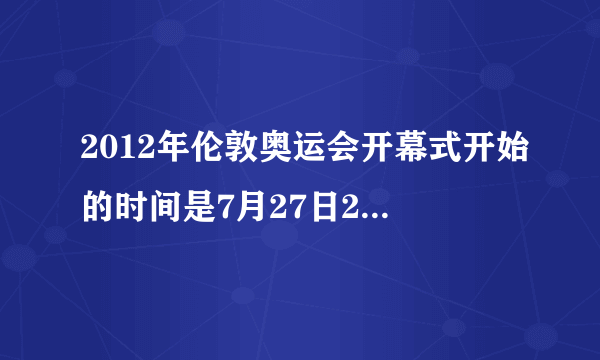 2012年伦敦奥运会开幕式开始的时间是7月27日20时12分，也就是北京时间7月28日3时12分？