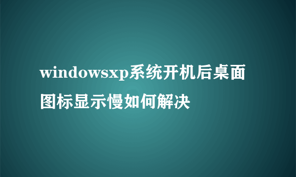 windowsxp系统开机后桌面图标显示慢如何解决