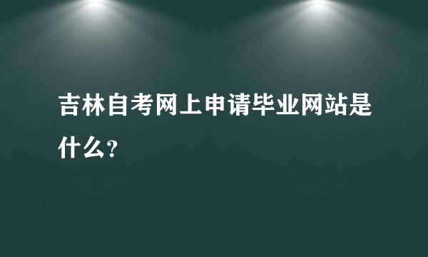 吉林自考网上申请毕业网站是什么？