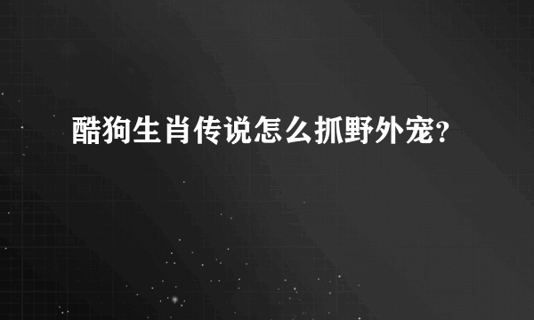 酷狗生肖传说怎么抓野外宠？