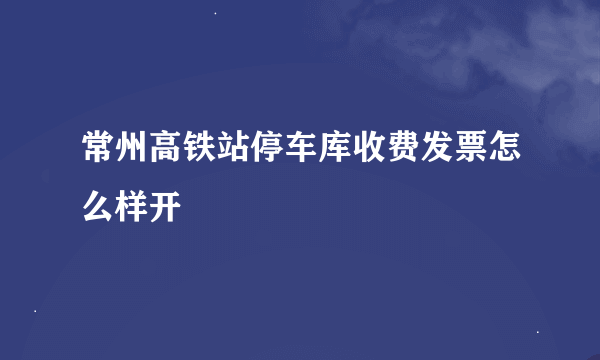 常州高铁站停车库收费发票怎么样开