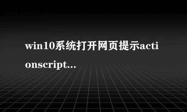 win10系统打开网页提示actionscript错误的处理方法