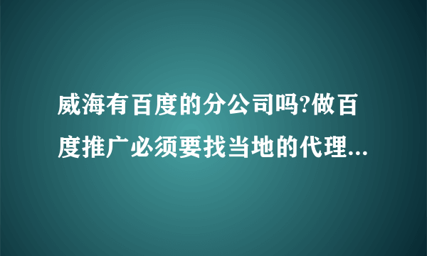 威海有百度的分公司吗?做百度推广必须要找当地的代理商啊。不知道是哪一家？？？？？？？