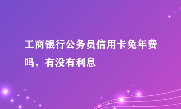 工商银行公务员信用卡免年费吗，有没有利息