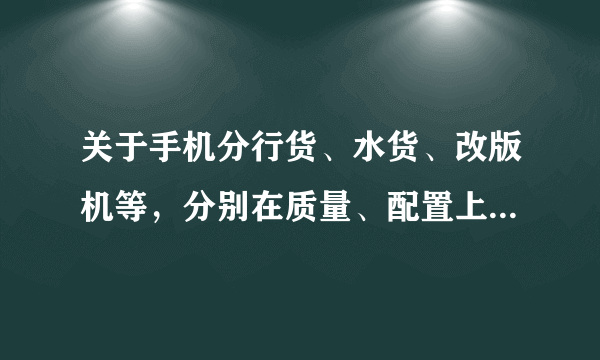 关于手机分行货、水货、改版机等，分别在质量、配置上有什么区别？