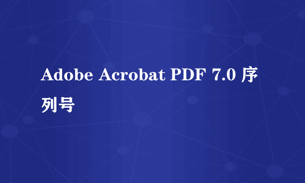 Adobe Acrobat PDF 7.0 序列号