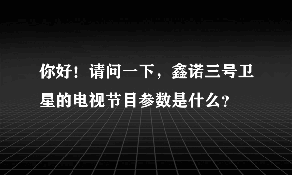 你好！请问一下，鑫诺三号卫星的电视节目参数是什么？