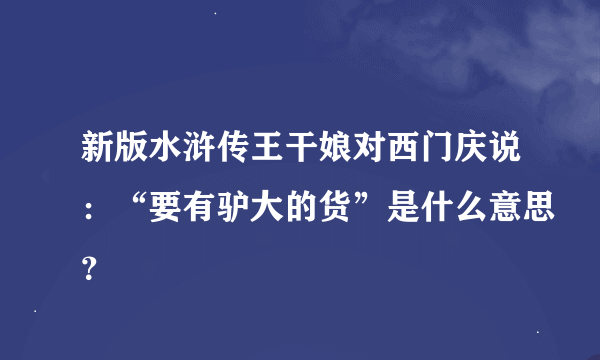 新版水浒传王干娘对西门庆说：“要有驴大的货”是什么意思？