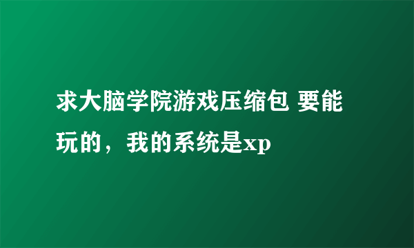 求大脑学院游戏压缩包 要能玩的，我的系统是xp