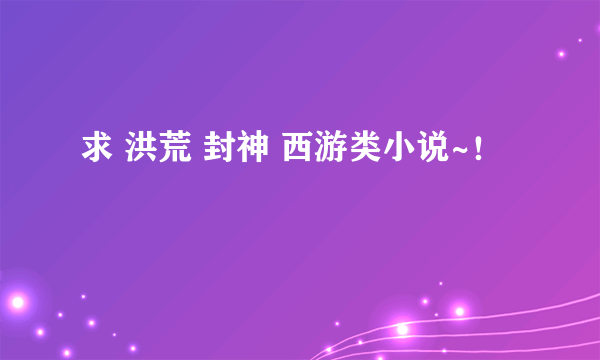 求 洪荒 封神 西游类小说~！