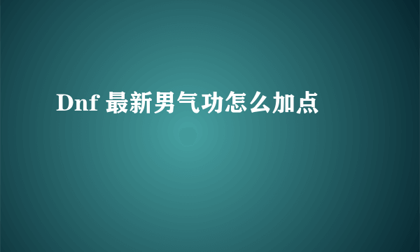 Dnf 最新男气功怎么加点