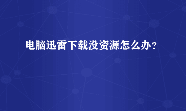 电脑迅雷下载没资源怎么办？