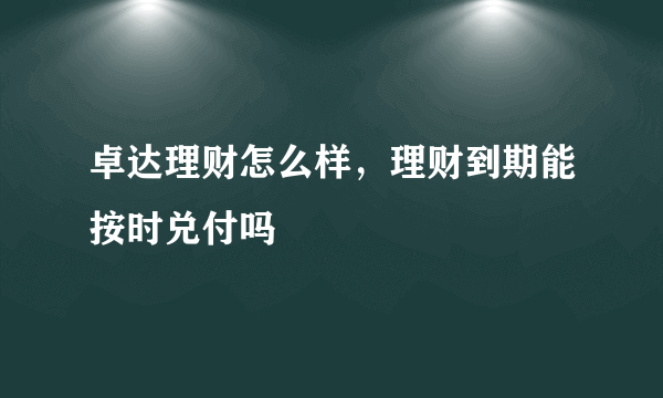 卓达理财怎么样，理财到期能按时兑付吗