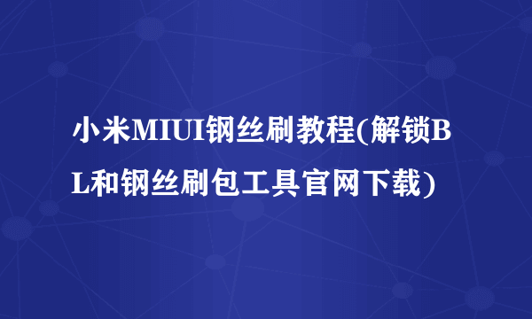 小米MIUI钢丝刷教程(解锁BL和钢丝刷包工具官网下载)