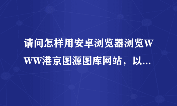 请问怎样用安卓浏览器浏览WWW港京图源图库网站，以前用uc浏览器打开过，后来又不行了，它一直不停重