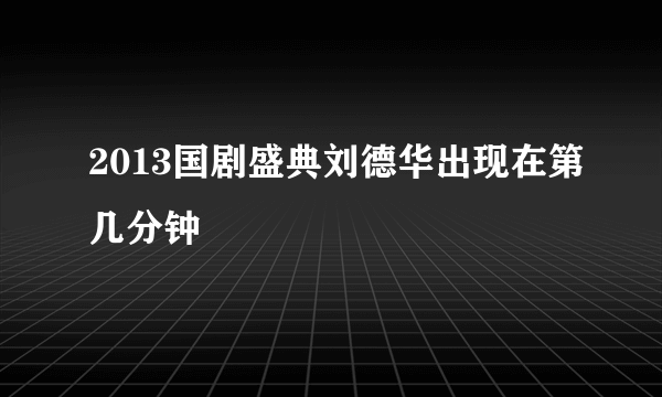2013国剧盛典刘德华出现在第几分钟