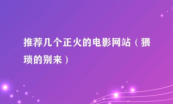 推荐几个正火的电影网站（猥琐的别来）