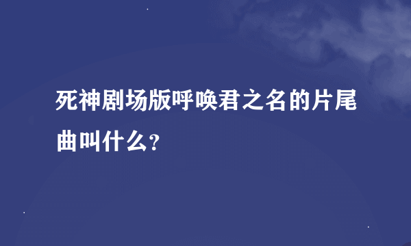 死神剧场版呼唤君之名的片尾曲叫什么？