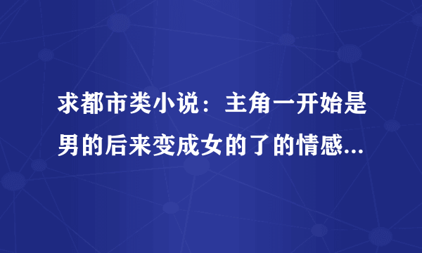 求都市类小说：主角一开始是男的后来变成女的了的情感类小说字越多越好好，书越多越好