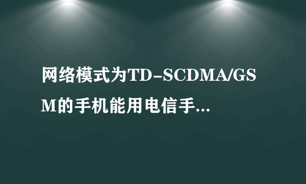 网络模式为TD-SCDMA/GSM的手机能用电信手机卡吗?