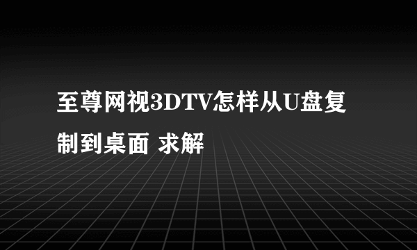 至尊网视3DTV怎样从U盘复制到桌面 求解