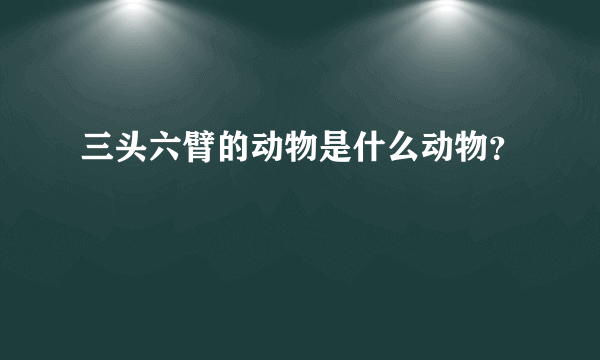 三头六臂的动物是什么动物？