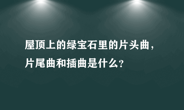 屋顶上的绿宝石里的片头曲，片尾曲和插曲是什么？