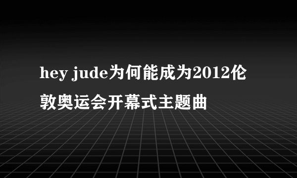 hey jude为何能成为2012伦敦奥运会开幕式主题曲