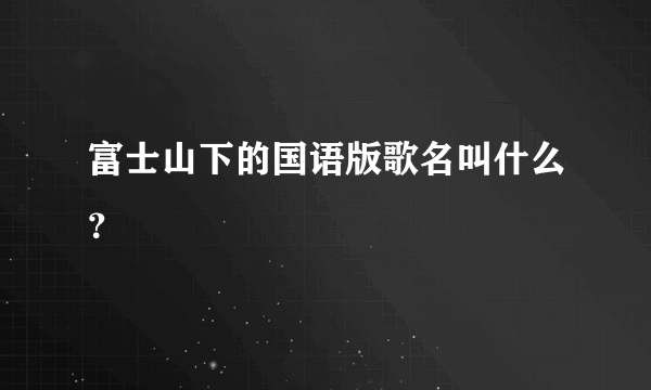 富士山下的国语版歌名叫什么？