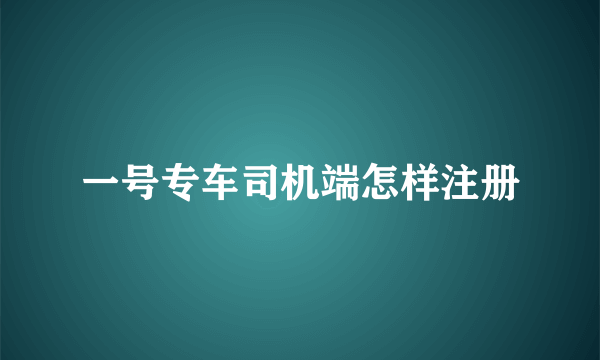 一号专车司机端怎样注册