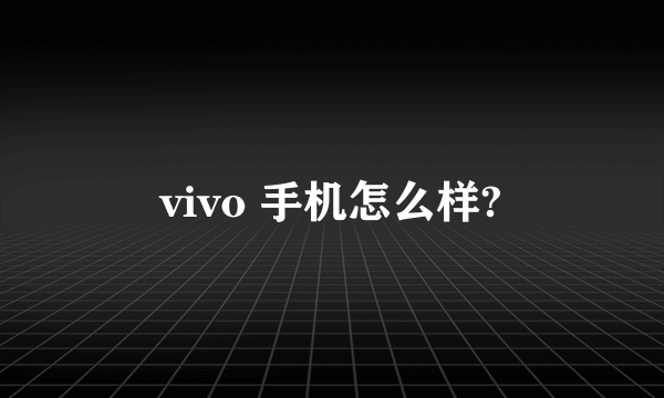 vivo 手机怎么样?