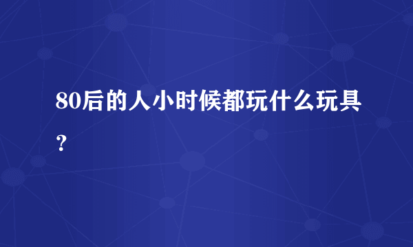 80后的人小时候都玩什么玩具？