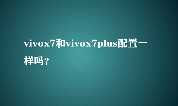 vivox7和vivox7plus配置一样吗？