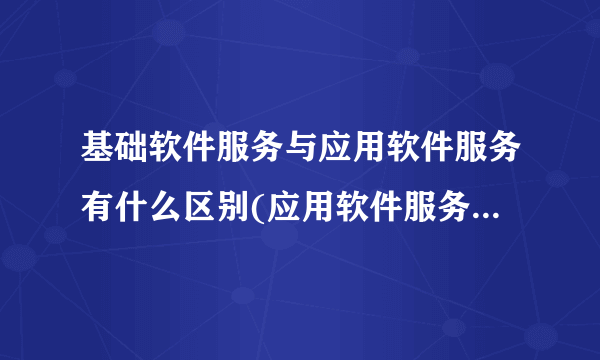 基础软件服务与应用软件服务有什么区别(应用软件服务是指什么)