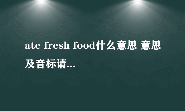 ate fresh food什么意思 意思及音标请查收_飞外经验