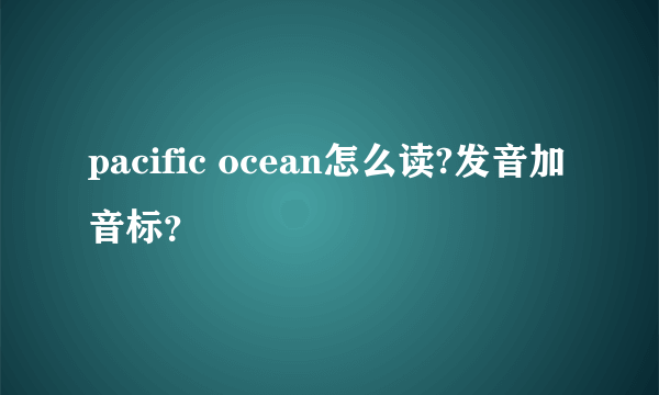 pacific ocean怎么读?发音加音标？