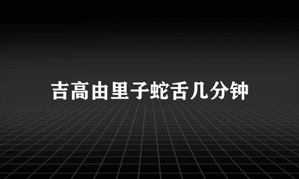 吉高由里子蛇舌几分钟