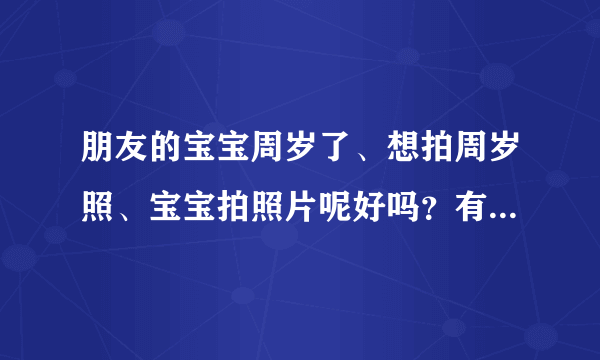 朋友的宝宝周岁了、想拍周岁照、宝宝拍照片呢好吗？有...