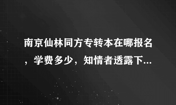 南京仙林同方专转本在哪报名，学费多少，知情者透露下，谢谢。