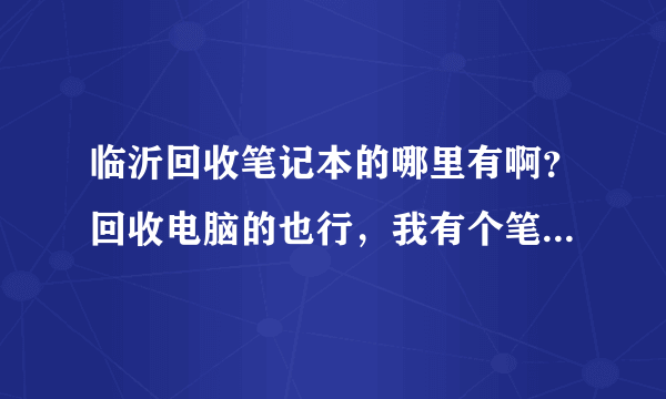 临沂回收笔记本的哪里有啊？回收电脑的也行，我有个笔记本要卖的。临沂回收二手笔记本的有么？