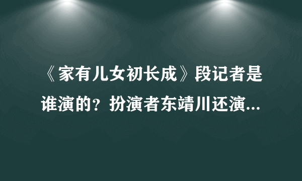 《家有儿女初长成》段记者是谁演的？扮演者东靖川还演过那些电视剧