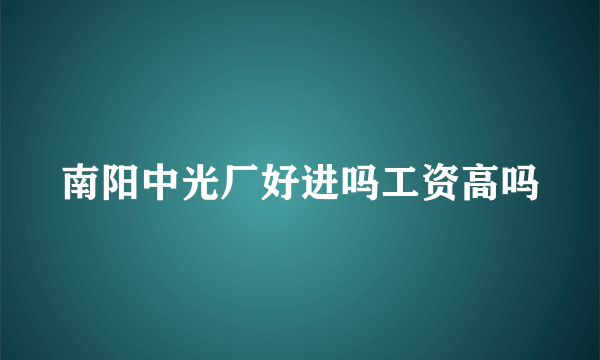 南阳中光厂好进吗工资高吗