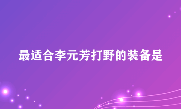 最适合李元芳打野的装备是