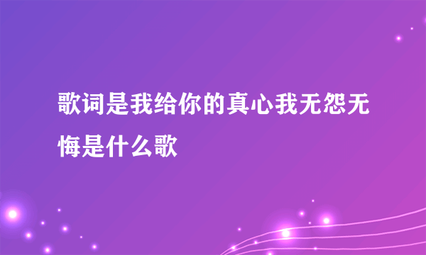 歌词是我给你的真心我无怨无悔是什么歌