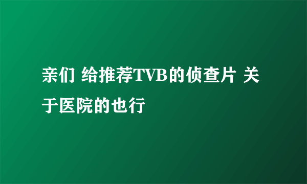 亲们 给推荐TVB的侦查片 关于医院的也行
