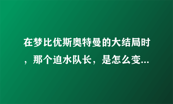 在梦比优斯奥特曼的大结局时，那个迫水队长，是怎么变身佐菲奥特曼？