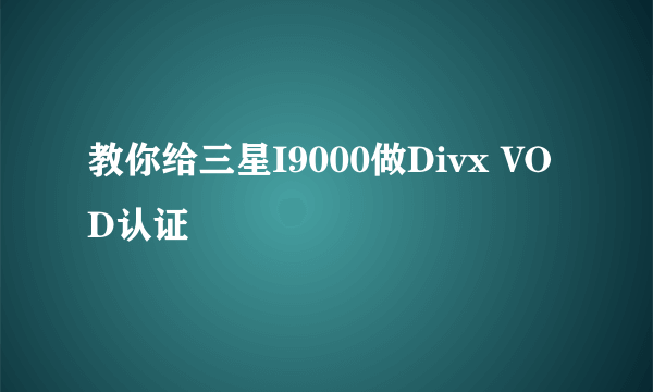 教你给三星I9000做Divx VOD认证