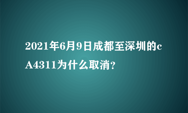 2021年6月9日成都至深圳的cA4311为什么取消？